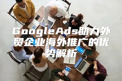 GoogleAds助力外贸企业海外推广的优势解析
