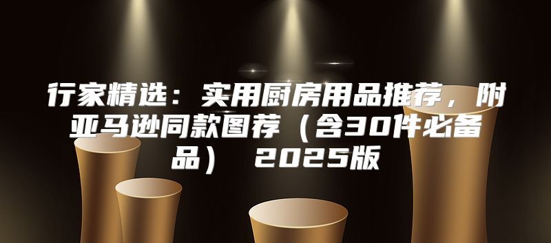 行家精选：实用厨房用品推荐，附亚马逊同款图荐含30件必备品 2025版
