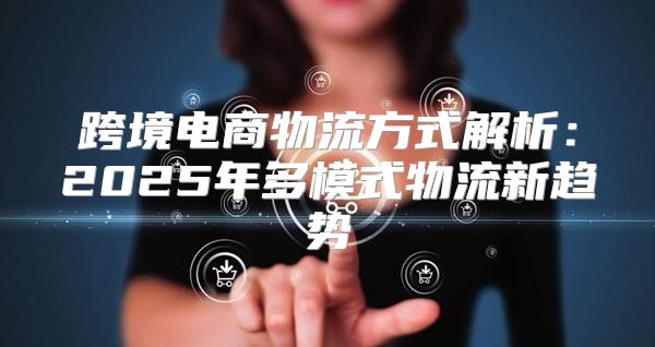 跨境电商物流方式解析：2025年多模式物流新趋势