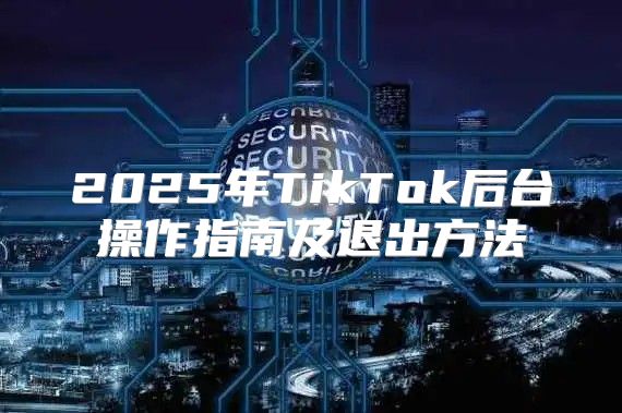 2025年TikTok后台操作指南及退出方法