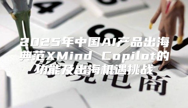 2025年中国AI产品出海典范XMind Copilot的功能及出海机遇挑战