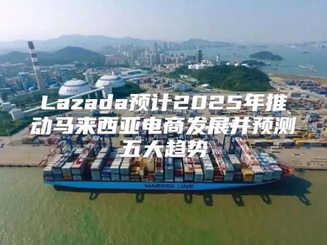 Lazada预计2025年推动马来西亚电商发展并预测五大趋势