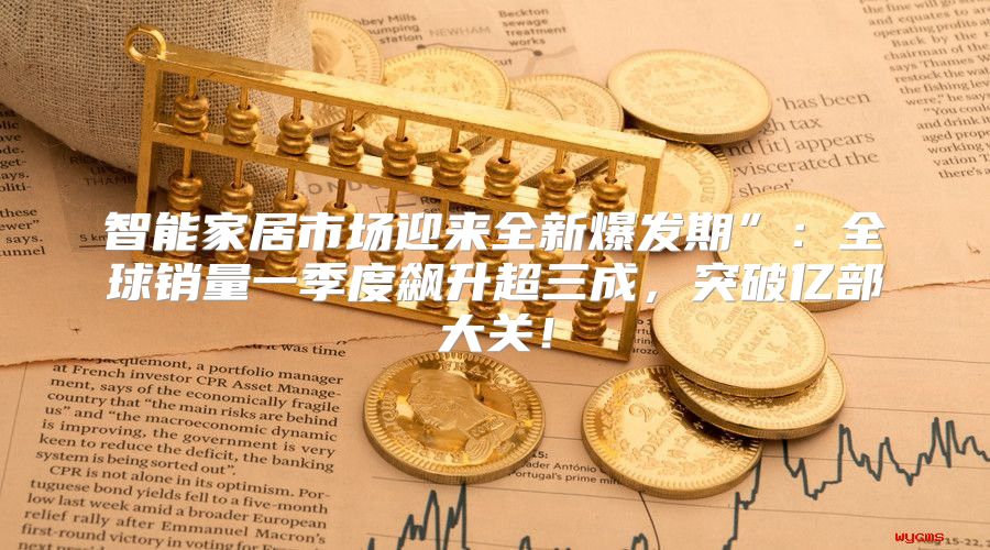 智能家居市场迎来全新爆发期”：全球销量一季度飙升超三成，突破亿部大关！