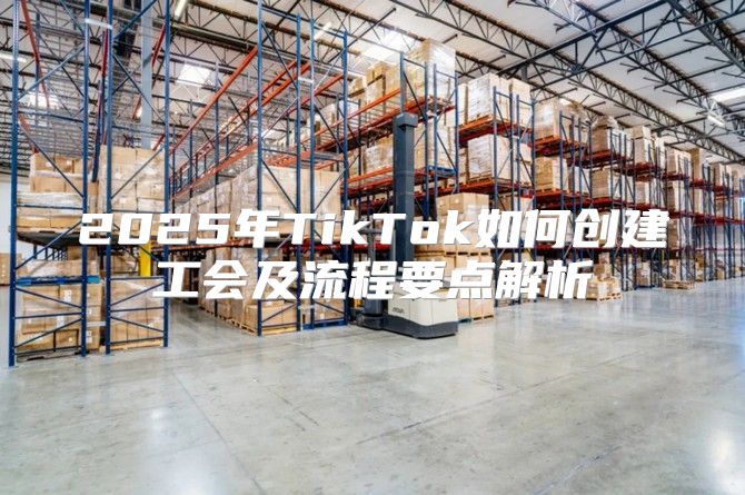2025年TikTok如何创建工会及流程要点解析