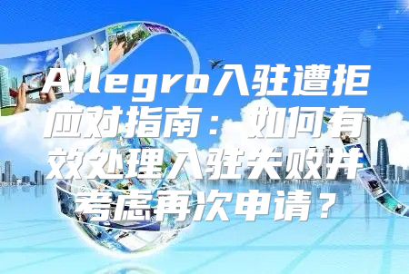 Allegro入驻遭拒应对指南：如何有效处理入驻失败并考虑再次申请？
