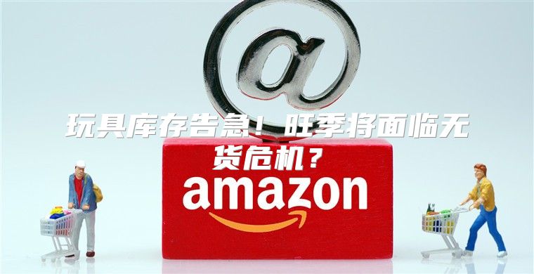 玩具库存告急！旺季将面临无货危机？