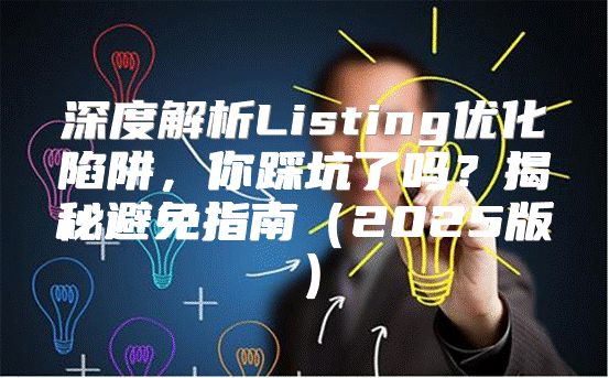 深度解析Listing优化陷阱，你踩坑了吗？揭秘避免指南2025版