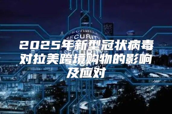 2025年新型冠状病毒对拉美跨境购物的影响及应对
