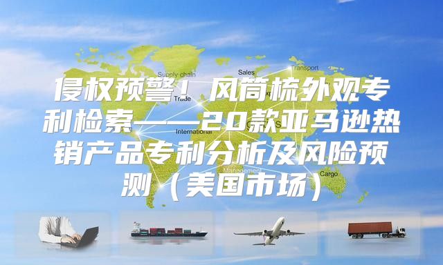 侵权预警！风筒梳外观专利检索——20款亚马逊热销产品专利分析及风险预测美国市场