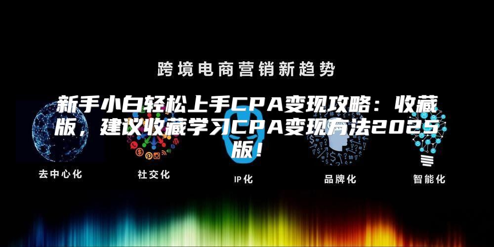 新手小白轻松上手CPA变现攻略：收藏版，建议收藏学习CPA变现方法2025版！