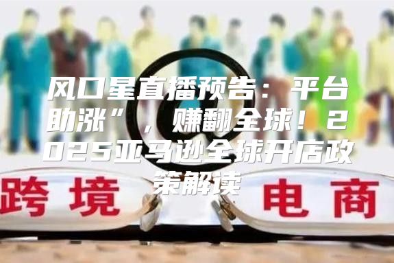 风口星直播预告：平台助涨”，赚翻全球！2025亚马逊全球开店政策解读