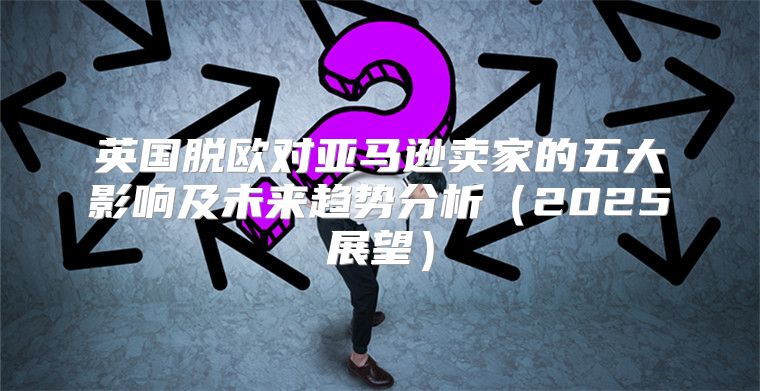 英国脱欧对亚马逊卖家的五大影响及未来趋势分析2025展望
