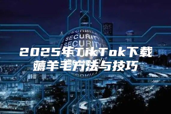 2025年TikTok下载薅羊毛方法与技巧