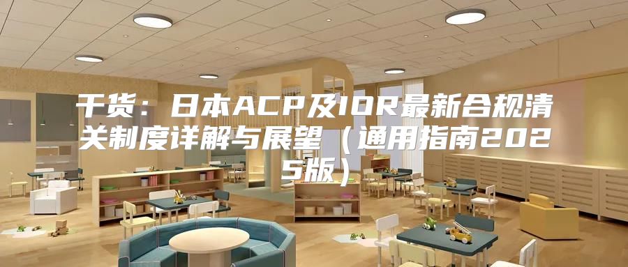 干货：日本ACP及IOR最新合规清关制度详解与展望通用指南2025版
