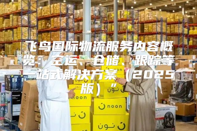 飞鸟国际物流服务内容概览：空运、仓储、跟踪等一站式解决方案2025版”