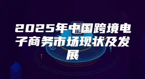 2025年中国跨境电子商务市场现状及发展