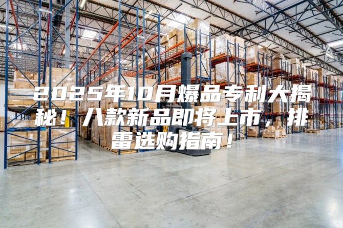 2025年10月爆品专利大揭秘！八款新品即将上市，排雷选购指南！