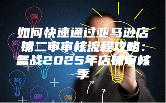 如何快速通过亚马逊店铺二审审核流程攻略：备战2025年店铺审核季