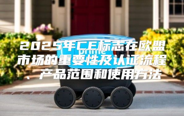 2025年CE标志在欧盟市场的重要性及认证流程、产品范围和使用方法