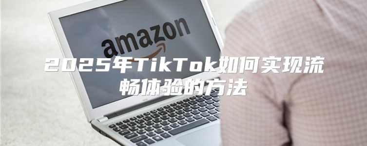 2025年TikTok如何实现流畅体验的方法