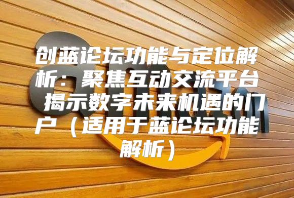 创蓝论坛功能与定位解析：聚焦互动交流平台 揭示数字未来机遇的门户适用于蓝论坛功能解析