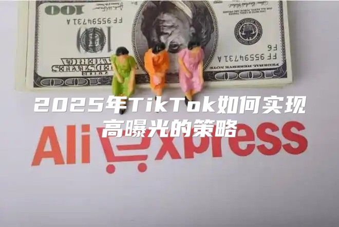 2025年TikTok如何实现高曝光的策略