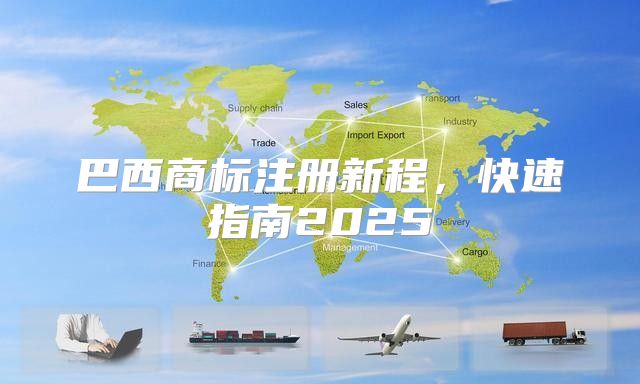 巴西商标注册新程，快速指南2025