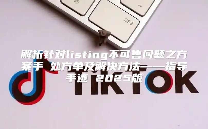 解析针对listing不可售问题之方案手畑处方单及解决方法——指导手迹 2025版