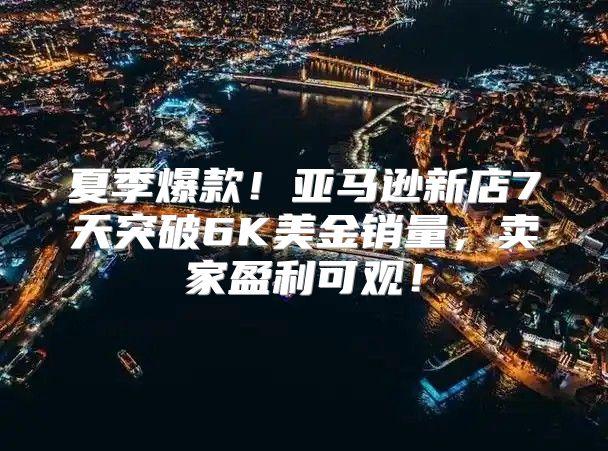 夏季爆款！亚马逊新店7天突破6K美金销量，卖家盈利可观！