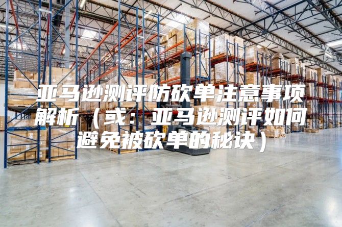 亚马逊测评防砍单注意事项解析或：亚马逊测评如何避免被砍单的秘诀