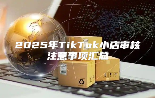 2025年TikTok小店审核注意事项汇总