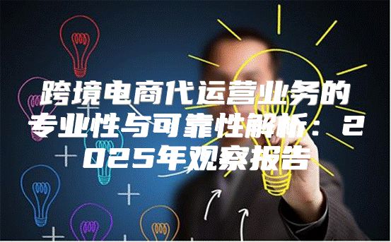 跨境电商代运营业务的专业性与可靠性解析：2025年观察报告