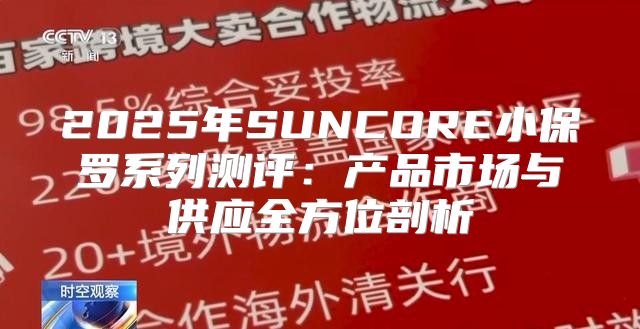 2025年SUNCORE小保罗系列测评：产品市场与供应全方位剖析