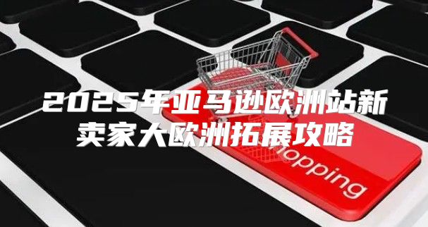 2025年亚马逊欧洲站新卖家大欧洲拓展攻略