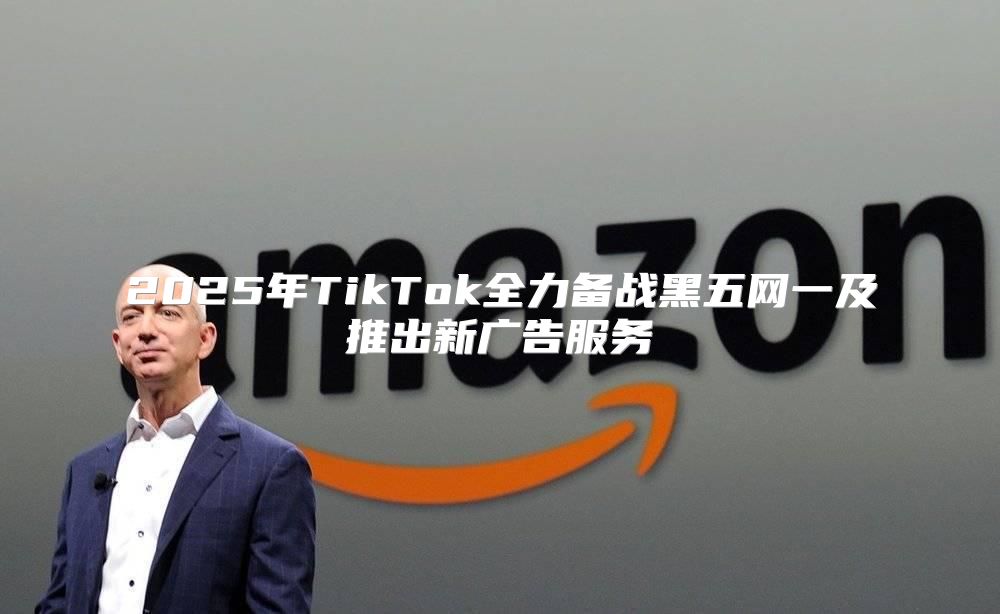 2025年TikTok全力备战黑五网一及推出新广告服务