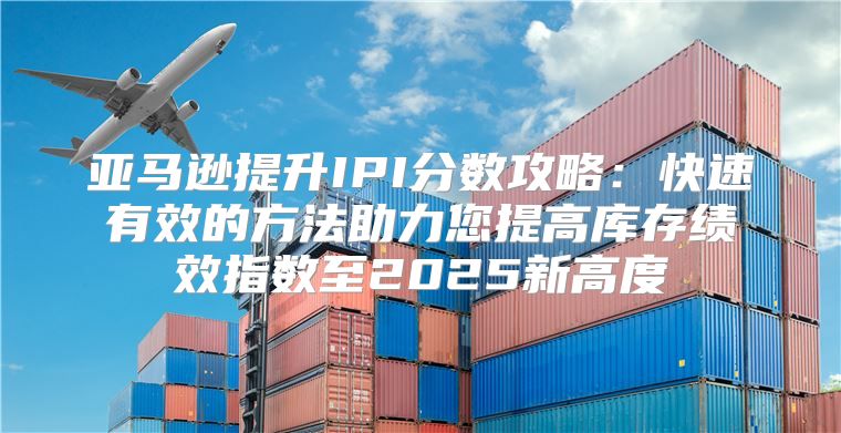 亚马逊提升IPI分数攻略：快速有效的方法助力您提高库存绩效指数至2025新高度