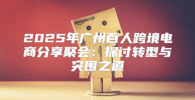 2025年广州百人跨境电商分享聚会：探讨转型与突围之道