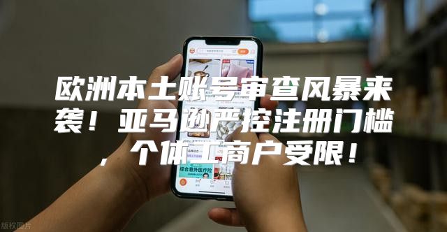 欧洲本土账号审查风暴来袭！亚马逊严控注册门槛，个体工商户受限！
