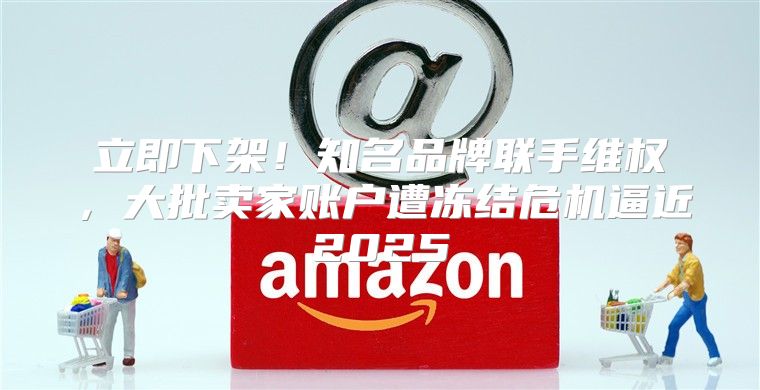 立即下架！知名品牌联手维权，大批卖家账户遭冻结危机逼近2025