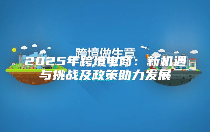 2025年跨境电商：新机遇与挑战及政策助力发展
