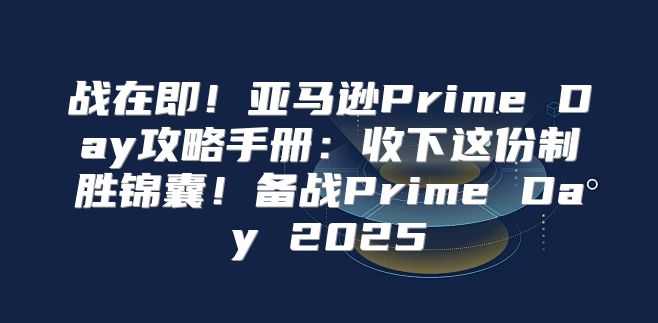 战在即！亚马逊Prime Day攻略手册：收下这份制胜锦囊！备战Prime Day 2025