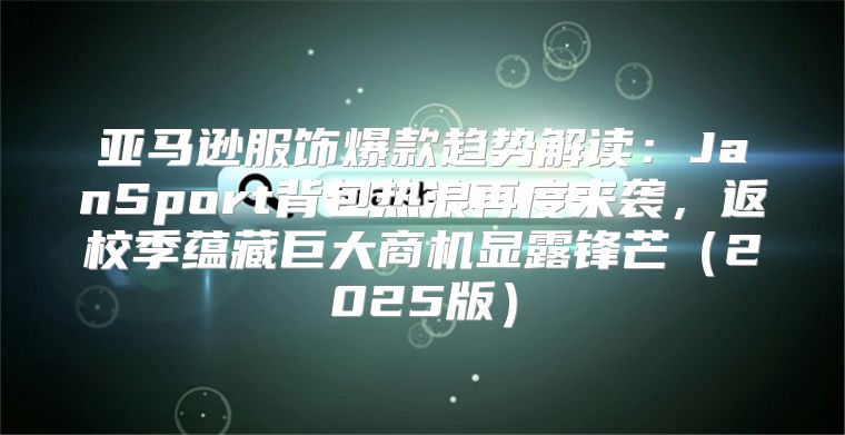 亚马逊服饰爆款趋势解读：JanSport背包热浪再度来袭，返校季蕴藏巨大商机显露锋芒2025版