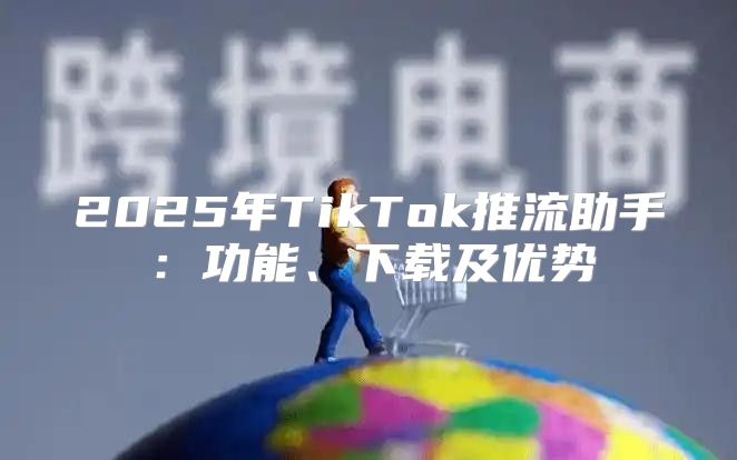 2025年TikTok推流助手：功能、下载及优势