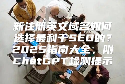 新注册英文域名如何选择最利于SEO的？2025指南大全，附ChatGPT检测提示