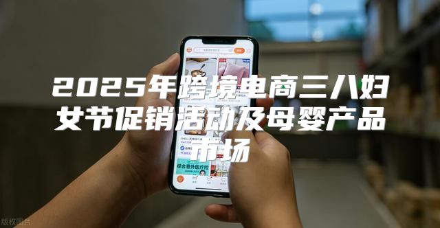 2025年跨境电商三八妇女节促销活动及母婴产品市场