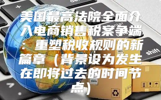 美国最高法院全面介入电商销售税案争端：重塑税收规则的新篇章背景设为发生在即将过去的时间节点
