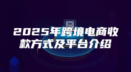 2025年跨境电商收款方式及平台介绍