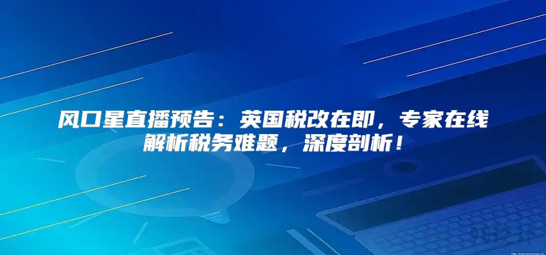 风口星直播预告：英国税改在即，专家在线解析税务难题，深度剖析！