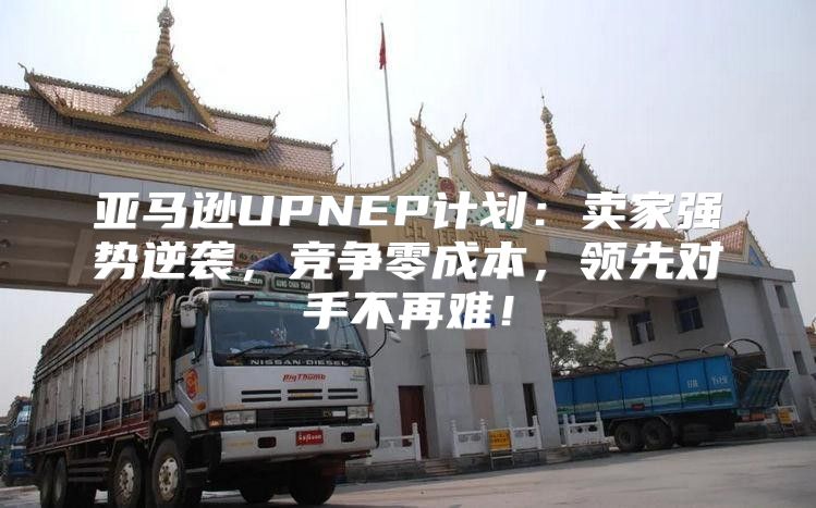 亚马逊UPNEP计划：卖家强势逆袭，竞争零成本，领先对手不再难！