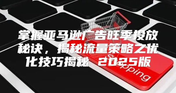 掌握亚马逊广告旺季投放秘诀，揭秘流量策略之优化技巧揭秘 2025版